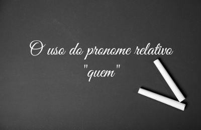 O pronome relativo “quem” deve ser empregado apenas quando o termo antecedente fizer referência a uma pessoa